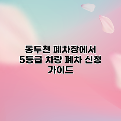 동두천 폐차장에서 5등급 차량 폐차 신청 가이드