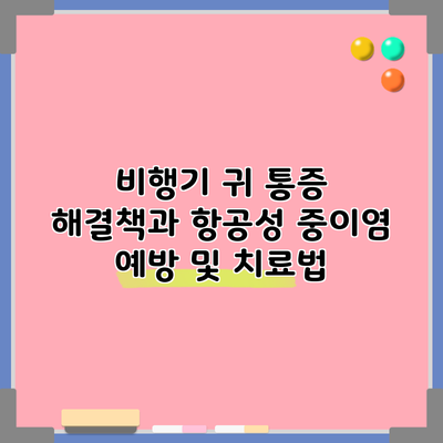 비행기 귀 통증 해결책과 항공성 중이염 예방 및 치료법