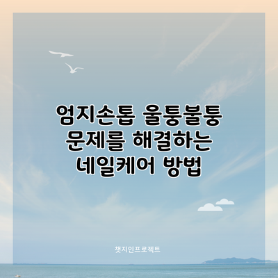 엄지손톱 울퉁불퉁 문제를 해결하는 네일케어 방법