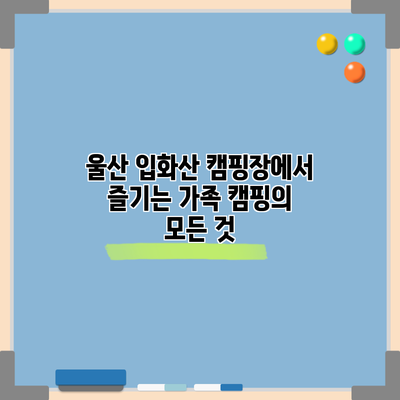 울산 입화산 캠핑장에서 즐기는 가족 캠핑의 모든 것