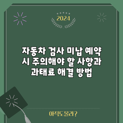 자동차 검사 미납 예약 시 주의해야 할 사항과 과태료 해결 방법