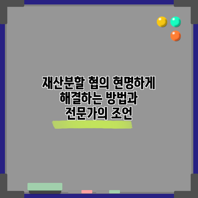 재산분할 협의: 현명하게 해결하는 방법과 전문가의 조언