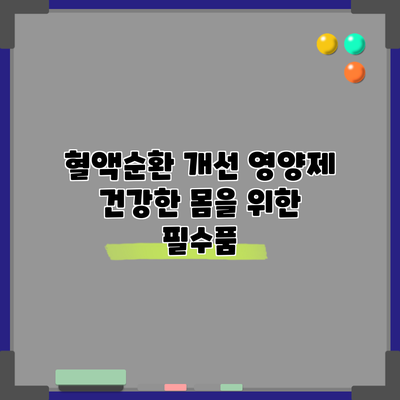 혈액순환 개선 영양제: 건강한 몸을 위한 필수품