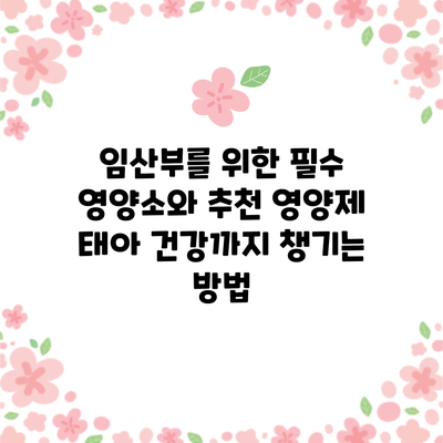 임산부를 위한 필수 영양소와 추천 영양제: 태아 건강까지 챙기는 방법