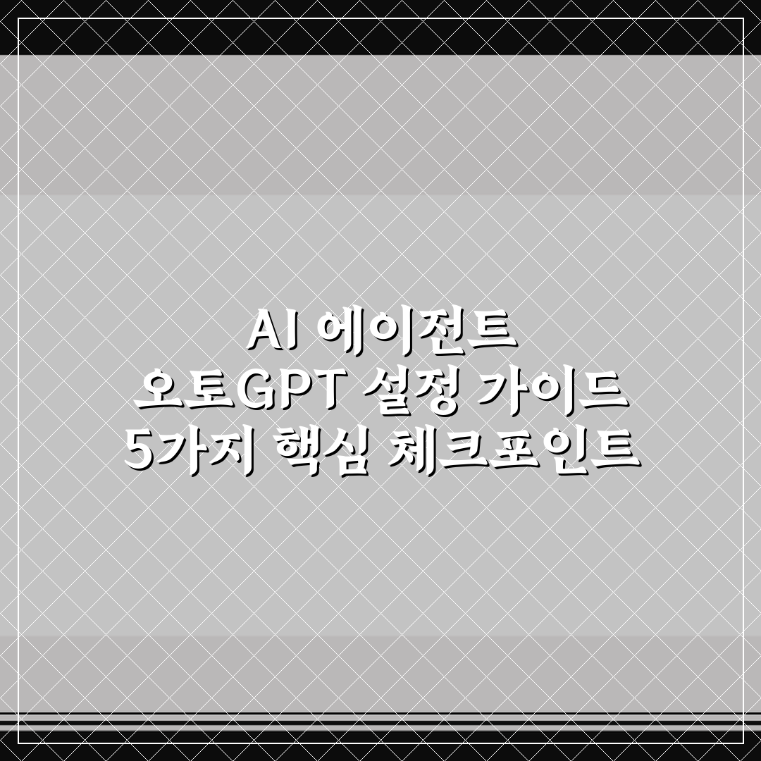 AI 에이전트 오토GPT 설정 가이드 5가지 핵심 체크포인트 총정리