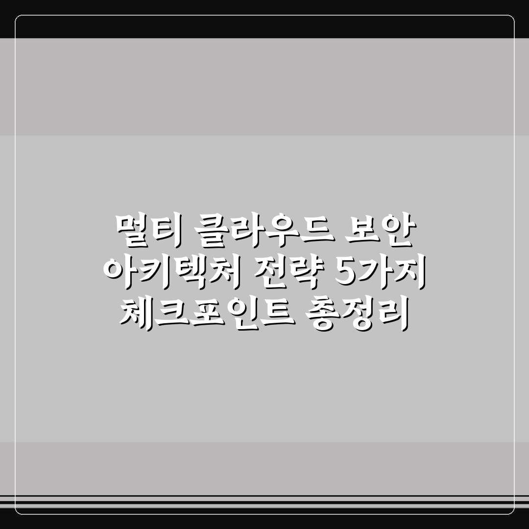 멀티 클라우드 보안 아키텍처 전략 5가지 체크포인트 총정리